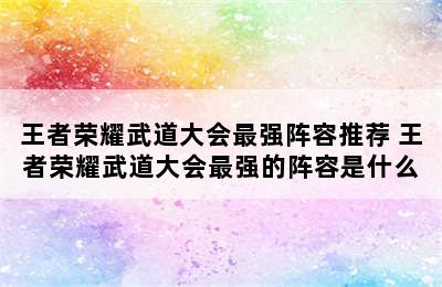 王者荣耀武道大会最强阵容推荐 王者荣耀武道大会最强的阵容是什么